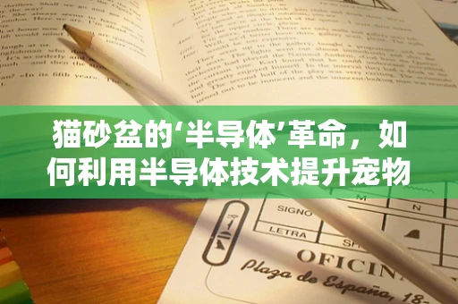 猫砂盆的‘半导体’革命，如何利用半导体技术提升宠物健康与环保？