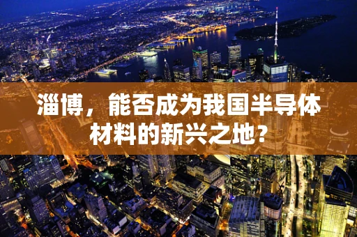 淄博，能否成为我国半导体材料的新兴之地？