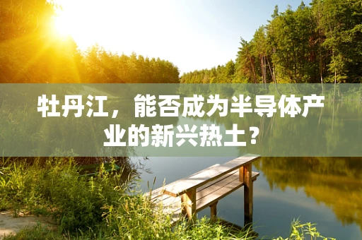 牡丹江，能否成为半导体产业的新兴热土？