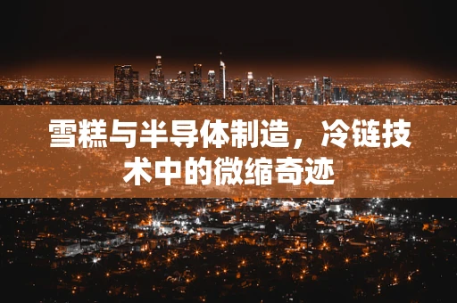 雪糕与半导体制造，冷链技术中的微缩奇迹
