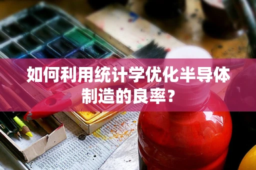 如何利用统计学优化半导体制造的良率？