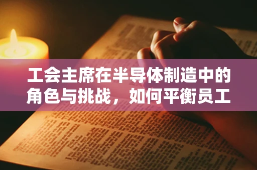 工会主席在半导体制造中的角色与挑战，如何平衡员工权益与生产效率？