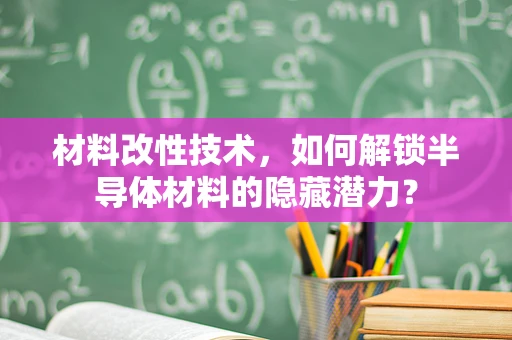 材料改性技术，如何解锁半导体材料的隐藏潜力？