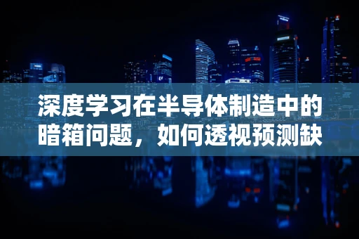 深度学习在半导体制造中的暗箱问题，如何透视预测缺陷？