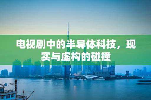 电视剧中的半导体科技，现实与虚构的碰撞