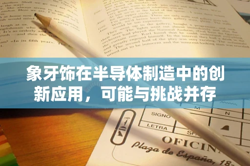 象牙饰在半导体制造中的创新应用，可能与挑战并存
