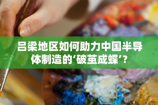 吕梁地区如何助力中国半导体制造的‘破茧成蝶’？