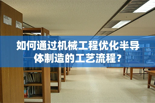 如何通过机械工程优化半导体制造的工艺流程？