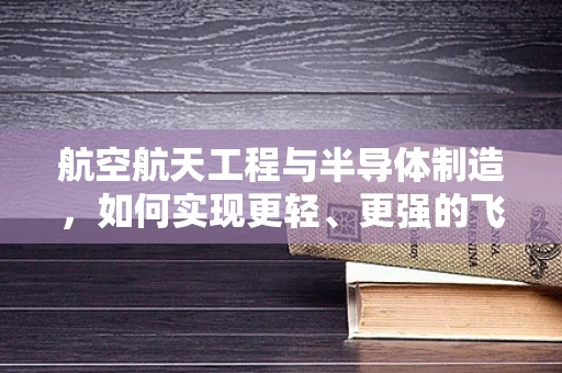 航空航天工程与半导体制造，如何实现更轻、更强的飞行器？