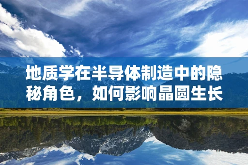 地质学在半导体制造中的隐秘角色，如何影响晶圆生长？