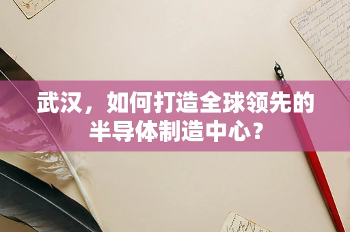 武汉，如何打造全球领先的半导体制造中心？