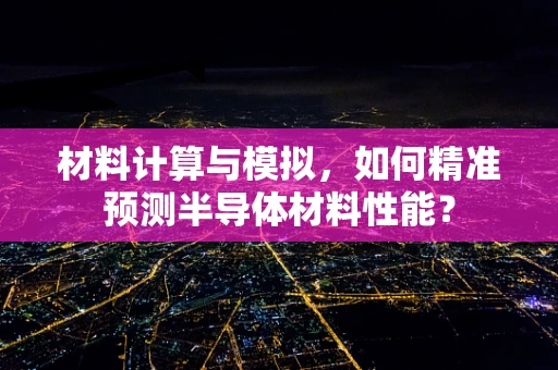 材料计算与模拟，如何精准预测半导体材料性能？