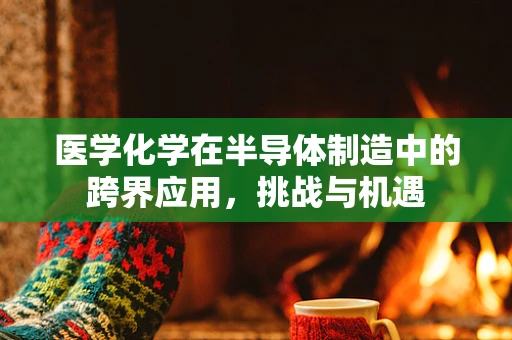 医学化学在半导体制造中的跨界应用，挑战与机遇