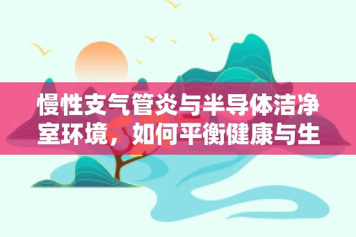 慢性支气管炎与半导体洁净室环境，如何平衡健康与生产？