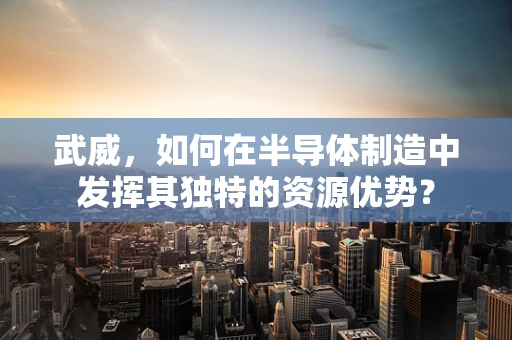 武威，如何在半导体制造中发挥其独特的资源优势？