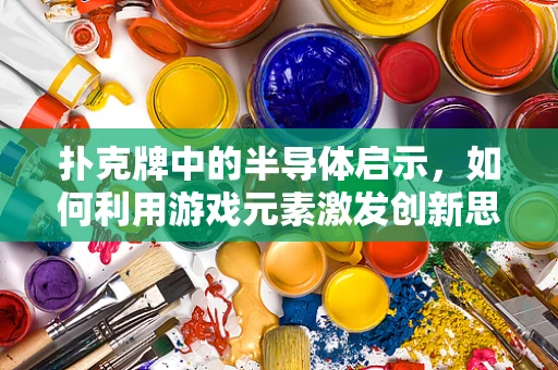 扑克牌中的半导体启示，如何利用游戏元素激发创新思维？
