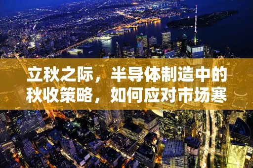 立秋之际，半导体制造中的秋收策略，如何应对市场寒露