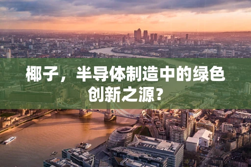 椰子，半导体制造中的绿色创新之源？