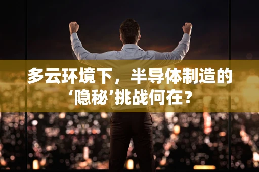 多云环境下，半导体制造的‘隐秘’挑战何在？