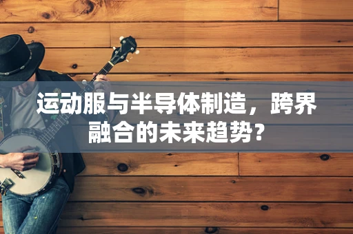 运动服与半导体制造，跨界融合的未来趋势？