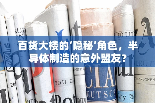 百货大楼的‘隐秘’角色，半导体制造的意外盟友？