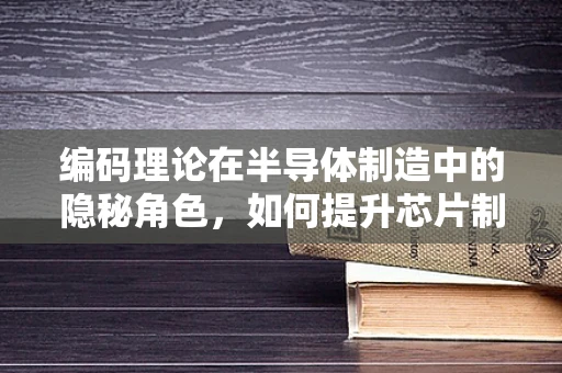 编码理论在半导体制造中的隐秘角色，如何提升芯片制造的可靠性与效率？