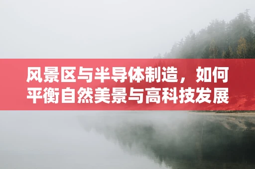 风景区与半导体制造，如何平衡自然美景与高科技发展？