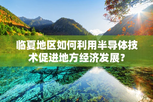 临夏地区如何利用半导体技术促进地方经济发展？