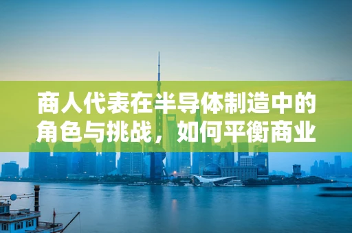 商人代表在半导体制造中的角色与挑战，如何平衡商业利益与技术创新？