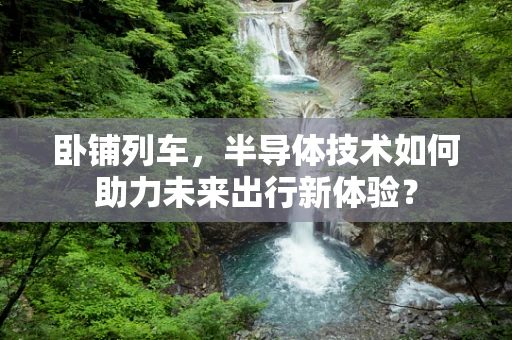 卧铺列车，半导体技术如何助力未来出行新体验？