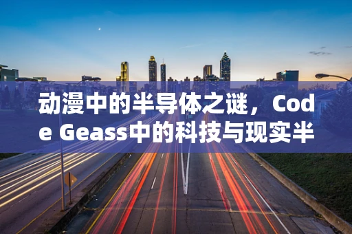 动漫中的半导体之谜，Code Geass中的科技与现实半导体技术的交融