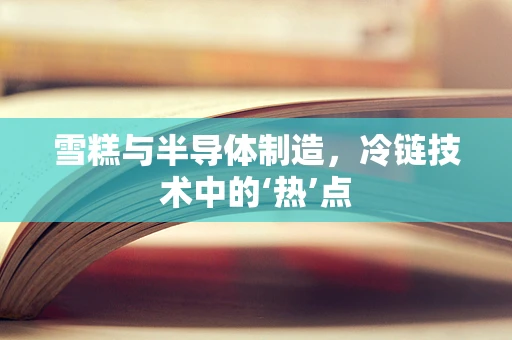 雪糕与半导体制造，冷链技术中的‘热’点
