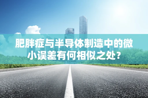 肥胖症与半导体制造中的微小误差有何相似之处？