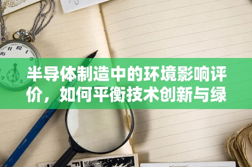 半导体制造中的环境影响评价，如何平衡技术创新与绿色发展？