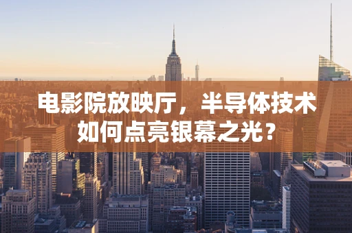 电影院放映厅，半导体技术如何点亮银幕之光？