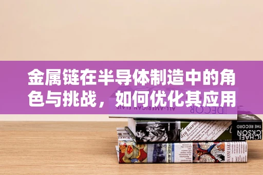 金属链在半导体制造中的角色与挑战，如何优化其应用以提升生产效率？