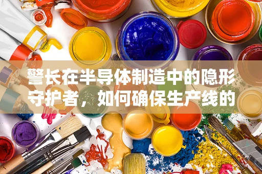 警长在半导体制造中的隐形守护者，如何确保生产线的安全与高效？