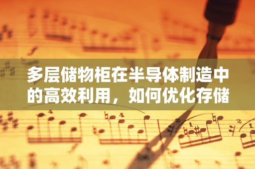 多层储物柜在半导体制造中的高效利用，如何优化存储与安全管理？