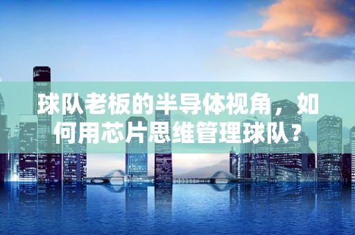 球队老板的半导体视角，如何用芯片思维管理球队？