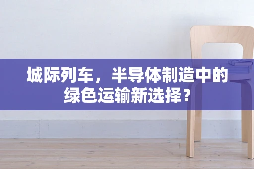 城际列车，半导体制造中的绿色运输新选择？