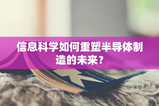 信息科学如何重塑半导体制造的未来？