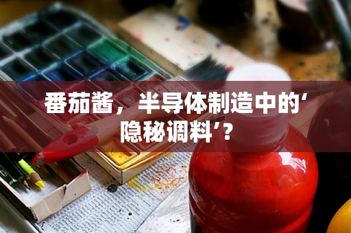 番茄酱，半导体制造中的‘隐秘调料’？