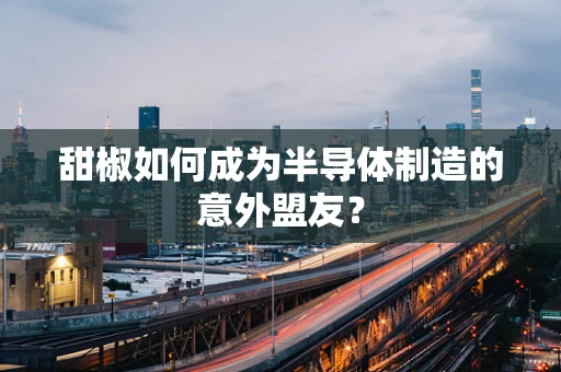 甜椒如何成为半导体制造的意外盟友？