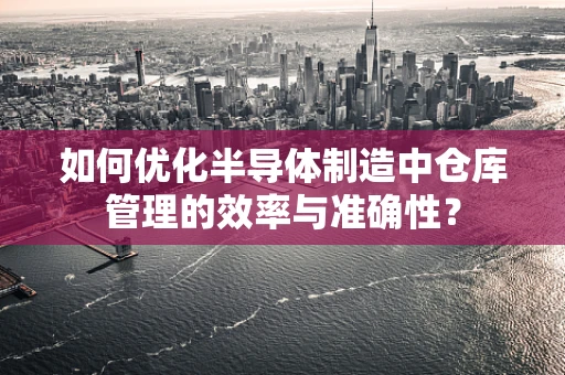 如何优化半导体制造中仓库管理的效率与准确性？