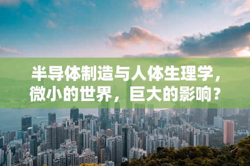 半导体制造与人体生理学，微小的世界，巨大的影响？