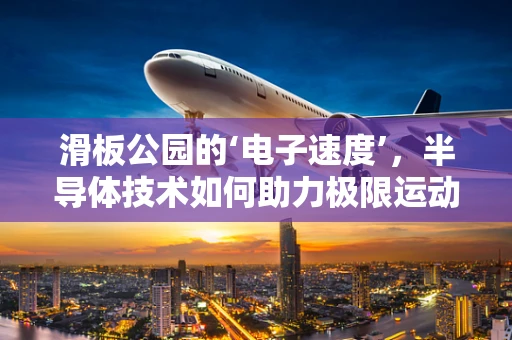 滑板公园的‘电子速度’，半导体技术如何助力极限运动的未来？