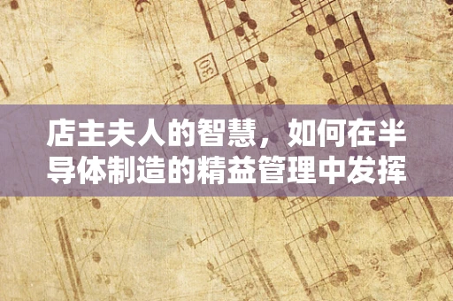 店主夫人的智慧，如何在半导体制造的精益管理中发挥‘幕后英雄’的作用？