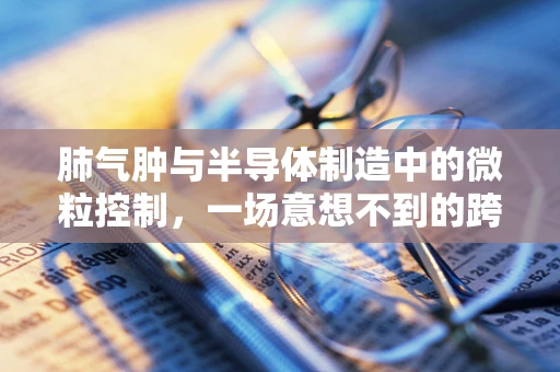 肺气肿与半导体制造中的微粒控制，一场意想不到的跨界探讨