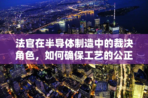 法官在半导体制造中的裁决角色，如何确保工艺的公正与精确？
