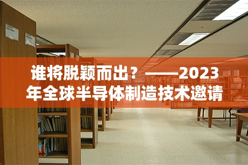 谁将脱颖而出？——2023年全球半导体制造技术邀请赛